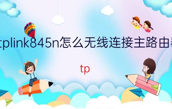 tplink845n怎么无线连接主路由器 tp